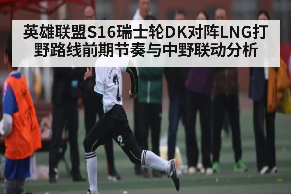 英雄联盟S16瑞士轮DK对阵LNG打野路线前期节奏与中野联动分析（kaiyun）
