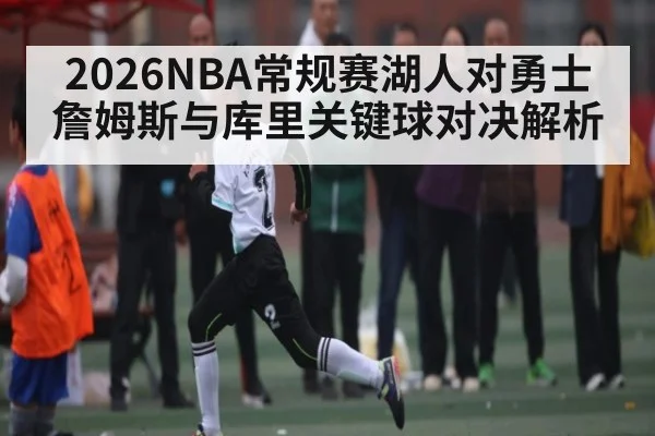 2026NBA常规赛湖人对勇士 詹姆斯与库里关键球对决解析（kaiyun）