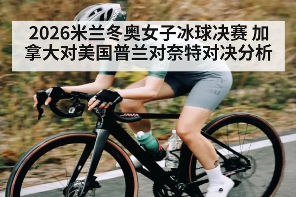 2026米兰冬奥女子冰球决赛 加拿大对美国普兰对奈特对决分析（kaiyun）