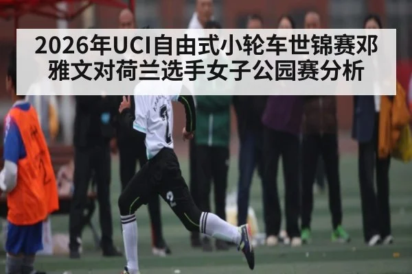 2026年UCI自由式小轮车世锦赛邓雅文对荷兰选手女子公园赛分析（kaiyun）