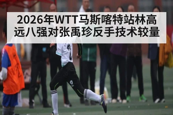 2026年WTT马斯喀特站林高远八强对张禹珍反手技术较量（kaiyun）