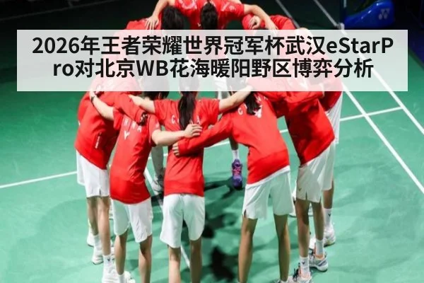 2026年王者荣耀世界冠军杯武汉eStarPro对北京WB花海暖阳野区博弈分析