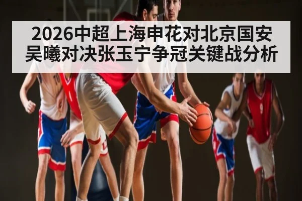 2026中超上海申花对北京国安 吴曦对决张玉宁争冠关键战分析