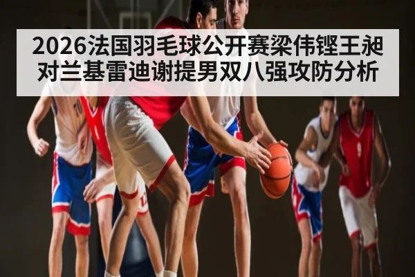 2026法国羽毛球公开赛梁伟铿王昶对兰基雷迪谢提男双八强攻防分析(kaiyun)